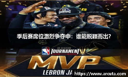 季后赛席位激烈争夺中：谁能脱颖而出？