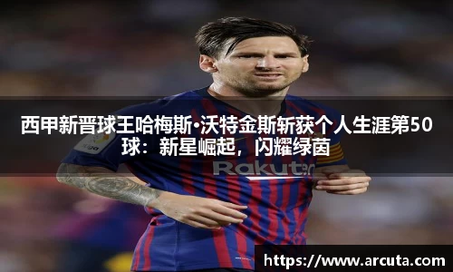 西甲新晋球王哈梅斯·沃特金斯斩获个人生涯第50球：新星崛起，闪耀绿茵