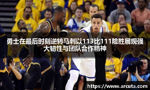 勇士在最后时刻逆转马刺以113比111险胜展现强大韧性与团队合作精神