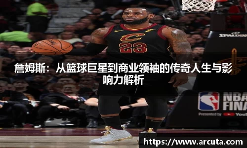 詹姆斯：从篮球巨星到商业领袖的传奇人生与影响力解析