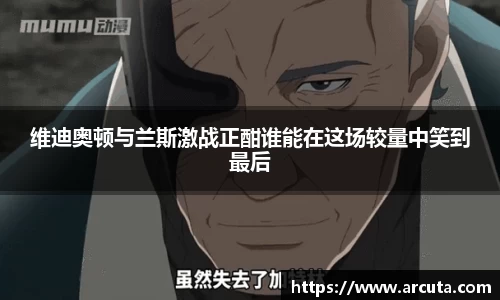 维迪奥顿与兰斯激战正酣谁能在这场较量中笑到最后