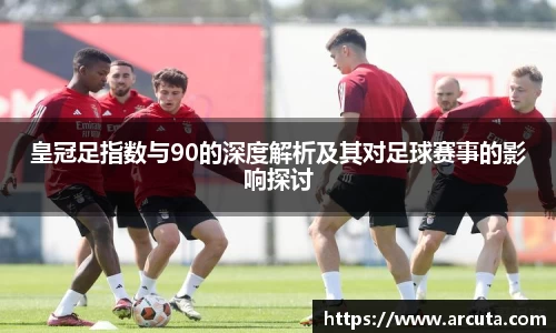 皇冠足指数与90的深度解析及其对足球赛事的影响探讨