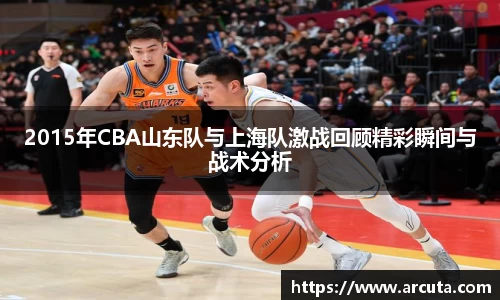 2015年CBA山东队与上海队激战回顾精彩瞬间与战术分析
