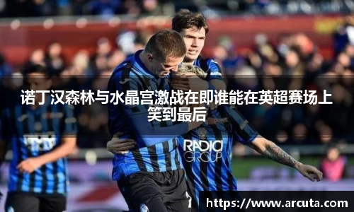 诺丁汉森林与水晶宫激战在即谁能在英超赛场上笑到最后