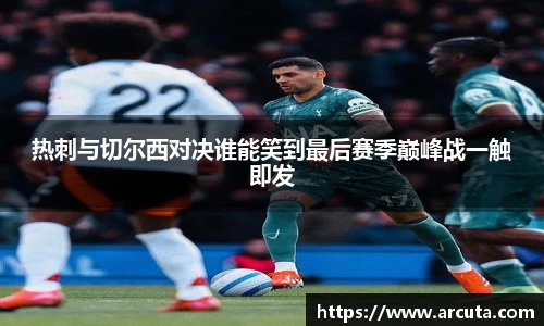 热刺与切尔西对决谁能笑到最后赛季巅峰战一触即发