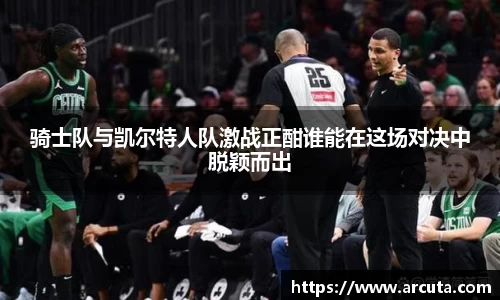 骑士队与凯尔特人队激战正酣谁能在这场对决中脱颖而出