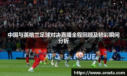 中国与英格兰足球对决直播全程回顾及精彩瞬间分析