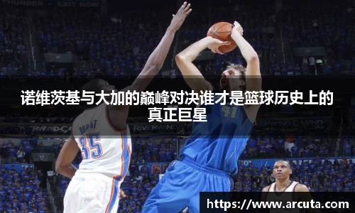 诺维茨基与大加的巅峰对决谁才是篮球历史上的真正巨星