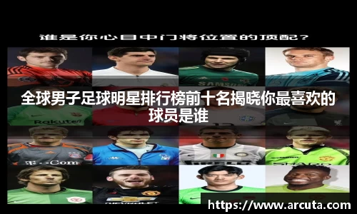 全球男子足球明星排行榜前十名揭晓你最喜欢的球员是谁