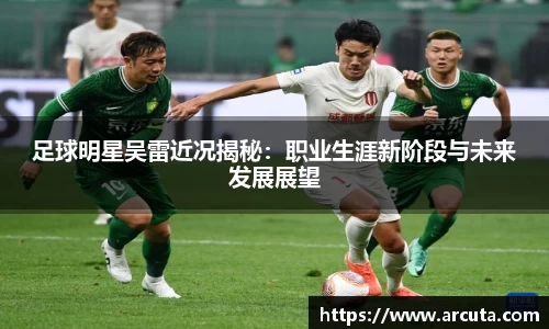足球明星吴雷近况揭秘：职业生涯新阶段与未来发展展望