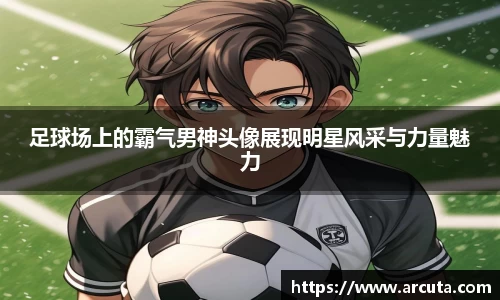 足球场上的霸气男神头像展现明星风采与力量魅力