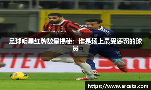 足球明星红牌数量揭秘：谁是场上最受惩罚的球员