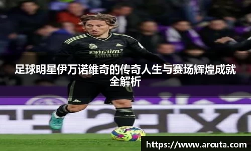 足球明星伊万诺维奇的传奇人生与赛场辉煌成就全解析