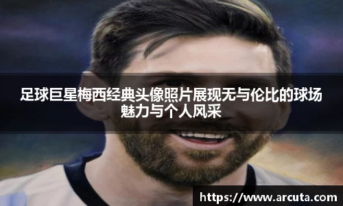 足球巨星梅西经典头像照片展现无与伦比的球场魅力与个人风采