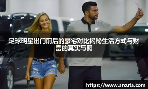 足球明星出门前后的豪宅对比揭秘生活方式与财富的真实写照